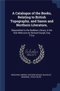 A Catalogue of the Books, Relating to British Topography, and Saxon and Northern Literature,