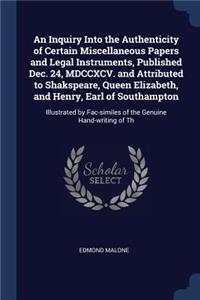 An Inquiry Into the Authenticity of Certain Miscellaneous Papers and Legal Instruments, Published Dec. 24, MDCCXCV. and Attributed to Shakspeare, Queen Elizabeth, and Henry, Earl of Southampton