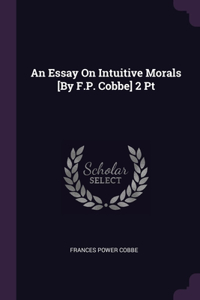 An Essay On Intuitive Morals [By F.P. Cobbe] 2 Pt