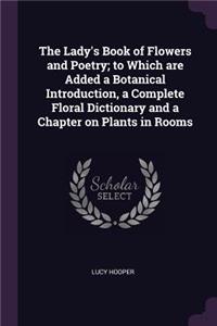 The Lady's Book of Flowers and Poetry; to Which are Added a Botanical Introduction, a Complete Floral Dictionary and a Chapter on Plants in Rooms