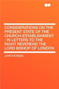 Considerations on the Present State of the Church-Establishment: In Letters to the Right Reverend the Lord Bishop of London