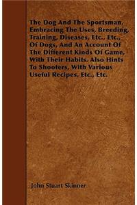 The Dog And The Sportsman. Embracing The Uses, Breeding, Training, Diseases, Etc., Etc., Of Dogs, And An Account Of The Different Kinds Of Game, With Their Habits. Also Hints To Shooters, With Various Useful Recipes, Etc., Etc.
