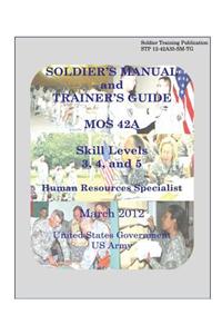 Soldier Training Publication STP 12-42A35-SM-TG Soldier's Manual and Trainer's Guide MOS 42A Skill Levels 3, 4, and 5 Human Resources Specialist March 2012