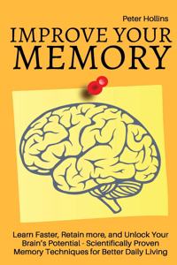 Improve Your Memory - Learn Faster, Retain more, and Unlock Your Brain's Potential - 17 Scientifically Proven Memory Techniques for Better Daily Living