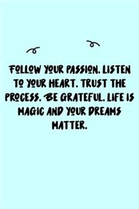 Follow your passion. Listen to your heart. Trust the process. Be grateful. Life is magic and your dreams matter. Journal
