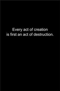 Every act of creation is first an act of destruction.