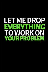 Let Me Drop Everything To Work On Your Problem