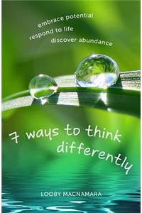 7 Ways to Think Differently: Embrace Potential, Respond to Life, Discover Abundance: Embrace Potential, Respond to Life, Discover Abundance