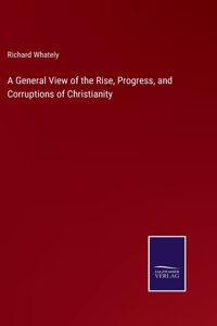 A General View of the Rise, Progress, and Corruptions of Christianity