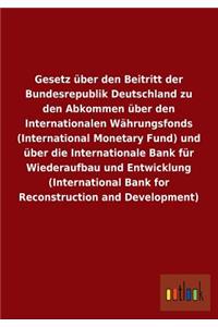 Gesetz über den Beitritt der Bundesrepublik Deutschland zu den Abkommen über den Internationalen Währungsfonds (International Monetary Fund) und über die Internationale Bank für Wiederaufbau und Entwicklung (International Bank for Reconstruction an