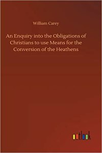 Enquiry into the Obligations of Christians to use Means for the Conversion of the Heathens