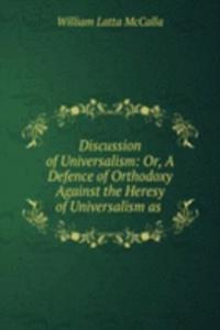 Discussion of Universalism: Or, A Defence of Orthodoxy Against the Heresy of Universalism as .