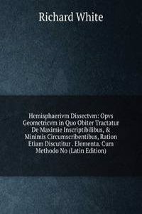 Hemisphaerivm Dissectvm: Opvs Geometricvm in Quo Obiter Tractatur De Maximie Inscriptibilibus, & Minimis Circumscribentibus, Ration Etiam Discutitur . Elementa. Cum Methodo No (Latin Edition)