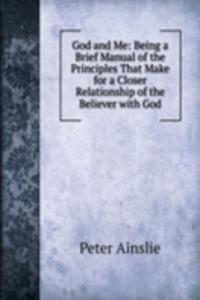 God and Me: Being a Brief Manual of the Principles That Make for a Closer Relationship of the Believer with God