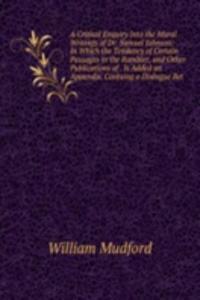 Critical Enquiry Into the Moral Writings of Dr. Samuel Johnson: In Which the Tendency of Certain Passages in the Rambler, and Other Publications of . Is Added an Appendix. Containg a Dialogue Bet