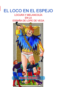 El Loco En El Espejo: Locura y Melancolia En La Espana de Lope de Vega