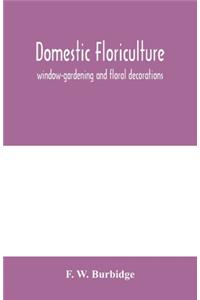 Domestic floriculture; window-gardening and floral decorations, being practical directions for the propagation, culture, and arrangement of plants and flowers as domestic ornaments