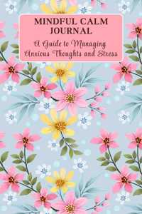 MINDFUL CALM JOURNAL: A GUIDE TO MANAGING ANXIOUS THOUGHTS AND STRESS I Simple Prompts and Strategies to Relieve Overthinking, Cultivate Mindfulness, and Ease Worries I Workbook to build a calm mindset