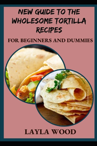 New Guide To The Wholesome Tortilla Recipes For Beginners And Dummies