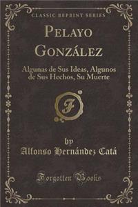 Pelayo GonzÃ¡lez: Algunas de Sus Ideas, Algunos de Sus Hechos, Su Muerte (Classic Reprint)