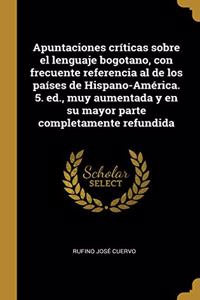 Apuntaciones críticas sobre el lenguaje bogotano, con frecuente referencia al de los países de Hispano-América. 5. ed., muy aumentada y en su mayor parte completamente refundida