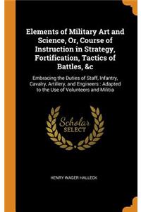 Elements of Military Art and Science, Or, Course of Instruction in Strategy, Fortification, Tactics of Battles, &c