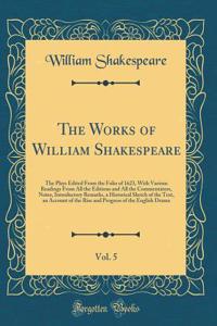 The Works of William Shakespeare, Vol. 5: The Plays Edited From the Folio of 1623, With Various Readings From All the Editions and All the Commentators, Notes, Introductory Remarks, a Historical Sketch of the Text, an Account of the Rise and Progre