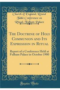 The Doctrine of Holy Communion and Its Expression in Ritual: Report of a Conference Held at Fulham Palace in October 1900 (Classic Reprint)