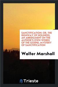 Sanctification; Or, the Highway of Holiness, an Abridgment of the Gospel Mystery of ...