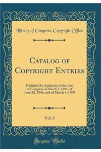 Catalog of Copyright Entries, Vol. 3: Published by Authority of the Acts of Congress of March 3, 1891, of June 20, 1906, and of March 4, 1909 (Classic Reprint)