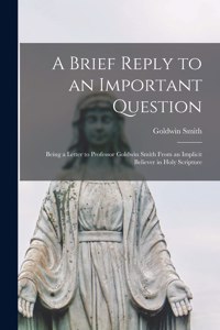 Brief Reply to an Important Question [microform]: Being a Letter to Professor Goldwin Smith From an Implicit Believer in Holy Scripture