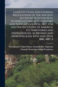 Constitutions and General Regulations of the Ancient Accepted Scottish Rite, Sovereign Grand Consistory and Supreme Council, 1807, for the United States of America, its Territories and Dependencies. As Revised and Approved June 24th and 25th, 1886,