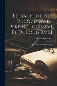 dauphin, fils de Louis XV et père de Louis XVI et de Louis XVIII; ou, Vie privée des Bourbons, de