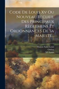 Code De Louis Xv Ou Nouveau Recueil Des Principaux Règlemens Et Ordonnances De Sa Majesté...