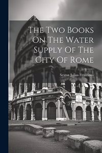 Two Books On The Water Supply Of The City Of Rome