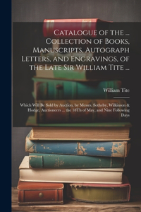 Catalogue of the ... Collection of Books, Manuscripts, Autograph Letters, and Engravings, of the Late Sir William Tite ...