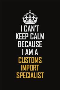 I Can't Keep Calm Because I Am A Customs Import Specialist