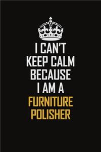 I Can't Keep Calm Because I Am A Furniture Polisher