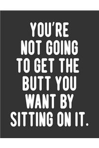 You're Not Going To Get The Butt You Want By Sitting On It Journal Notebook