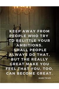 Keep away from people who try to belittle your ambitions. Small people always do that, but the really great make you feel that you, too, can become great