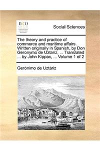 The Theory and Practice of Commerce and Maritime Affairs. Written Originally in Spanish, by Don Geronymo de Uztariz, ... Translated ... by John Kippax, ... Volume 1 of 2