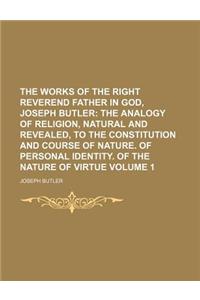 The Works of the Right Reverend Father in God, Joseph Butler Volume 1; The Analogy of Religion, Natural and Revealed, to the Constitution and Course of Nature. of Personal Identity. of the Nature of Virtue