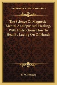 Science Of Magnetic, Mental And Spiritual Healing, With Instructions How To Heal By Laying On Of Hands