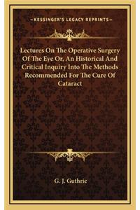 Lectures on the Operative Surgery of the Eye Or, an Historical and Critical Inquiry Into the Methods Recommended for the Cure of Cataract