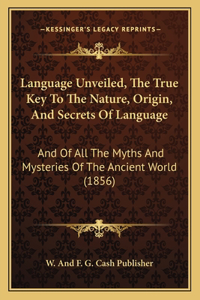 Language Unveiled, The True Key To The Nature, Origin, And Secrets Of Language