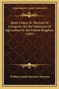 Three Letters To The Earl Of Liverpool, On The Distresses Of Agriculture In The United Kingdom (1822)