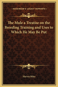 Mule a Treatise on the Breeding Training and Uses to Which He May Be Put
