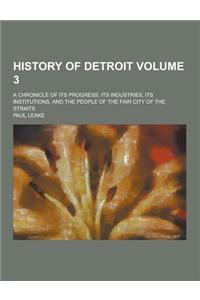 History of Detroit; A Chronicle of Its Progress, Its Industries, Its Institutions, and the People of the Fair City of the Straits Volume 3