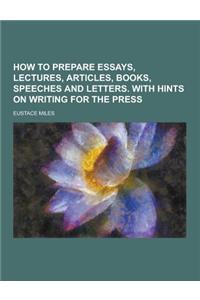 How to Prepare Essays, Lectures, Articles, Books, Speeches and Letters. with Hints on Writing for the Press