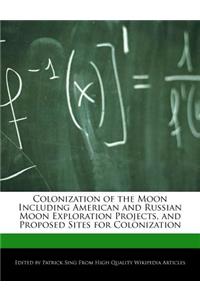 Colonization of the Moon Including American and Russian Moon Exploration Projects, and Proposed Sites for Colonization